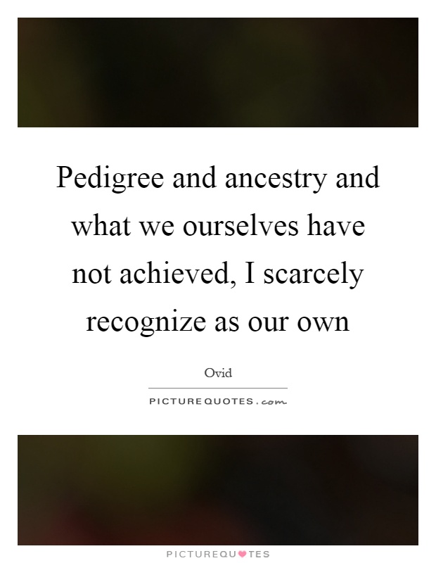 Pedigree and ancestry and what we ourselves have not achieved, I scarcely recognize as our own Picture Quote #1