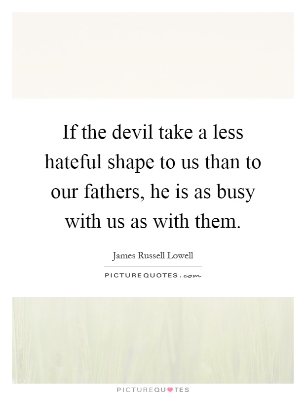 If the devil take a less hateful shape to us than to our fathers, he is as busy with us as with them Picture Quote #1