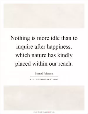 Nothing is more idle than to inquire after happiness, which nature has kindly placed within our reach Picture Quote #1
