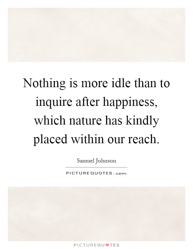Nothing is more idle than to inquire after happiness, which nature has kindly placed within our reach Picture Quote #1