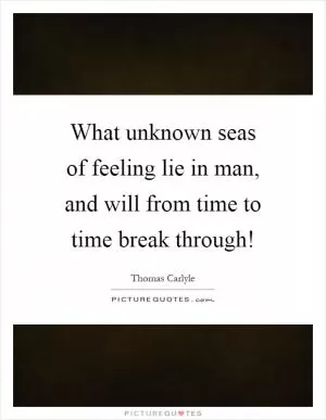 What unknown seas of feeling lie in man, and will from time to time break through! Picture Quote #1