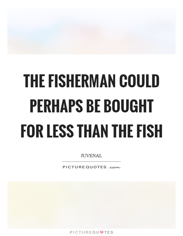 The fisherman could perhaps be bought for less than the fish Picture Quote #1