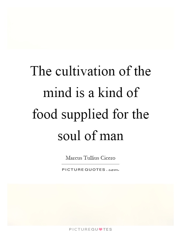 The cultivation of the mind is a kind of food supplied for the soul of man Picture Quote #1