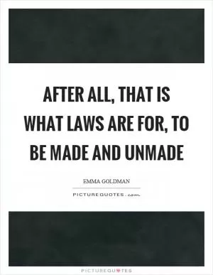 After all, that is what laws are for, to be made and unmade Picture Quote #1