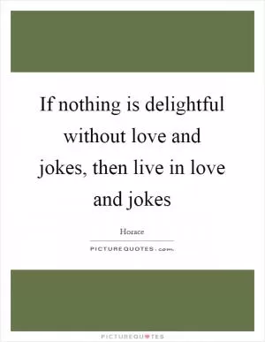 If nothing is delightful without love and jokes, then live in love and jokes Picture Quote #1