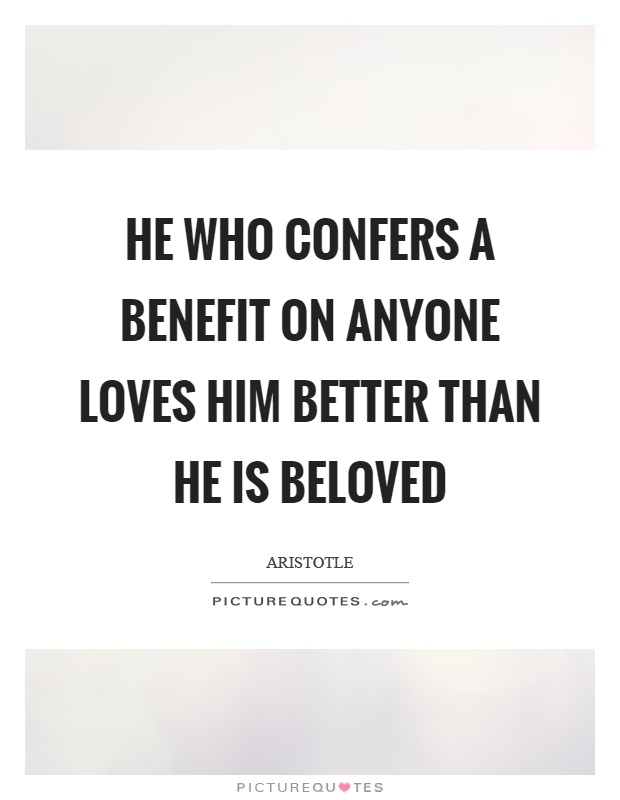 He who confers a benefit on anyone loves him better than he is beloved Picture Quote #1