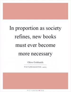 In proportion as society refines, new books must ever become more necessary Picture Quote #1