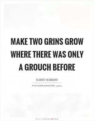 Make two grins grow where there was only a grouch before Picture Quote #1