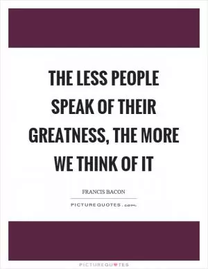 The less people speak of their greatness, the more we think of it Picture Quote #1