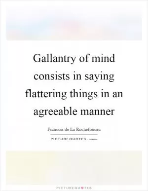 Gallantry of mind consists in saying flattering things in an agreeable manner Picture Quote #1
