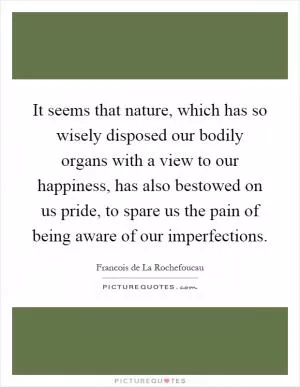 It seems that nature, which has so wisely disposed our bodily organs with a view to our happiness, has also bestowed on us pride, to spare us the pain of being aware of our imperfections Picture Quote #1