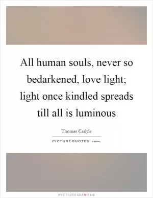 All human souls, never so bedarkened, love light; light once kindled spreads till all is luminous Picture Quote #1