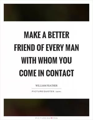 Make a better friend of every man with whom you come in contact Picture Quote #1