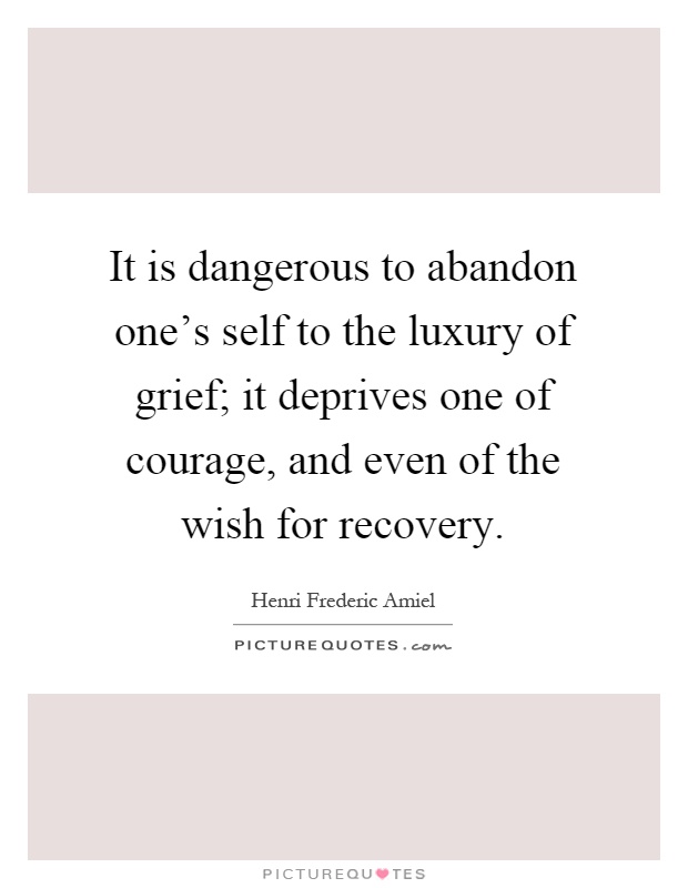 It is dangerous to abandon one's self to the luxury of grief; it deprives one of courage, and even of the wish for recovery Picture Quote #1