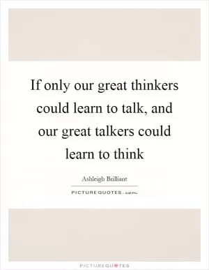 If only our great thinkers could learn to talk, and our great talkers could learn to think Picture Quote #1