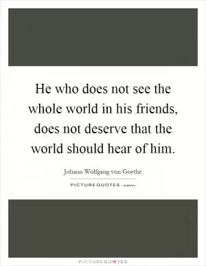 He who does not see the whole world in his friends, does not deserve that the world should hear of him Picture Quote #1