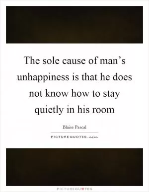 The sole cause of man’s unhappiness is that he does not know how to stay quietly in his room Picture Quote #1
