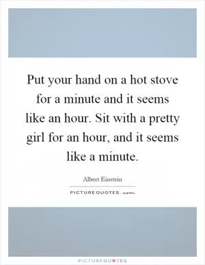 Put your hand on a hot stove for a minute and it seems like an hour. Sit with a pretty girl for an hour, and it seems like a minute Picture Quote #1