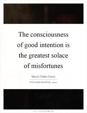 The consciousness of good intention is the greatest solace of misfortunes Picture Quote #1