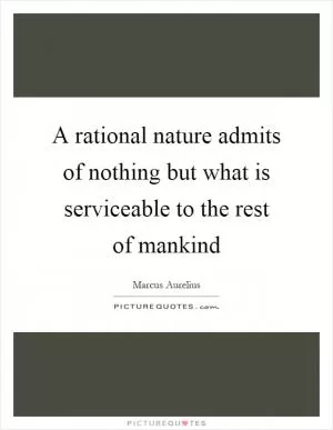 A rational nature admits of nothing but what is serviceable to the rest of mankind Picture Quote #1