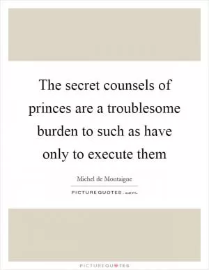 The secret counsels of princes are a troublesome burden to such as have only to execute them Picture Quote #1