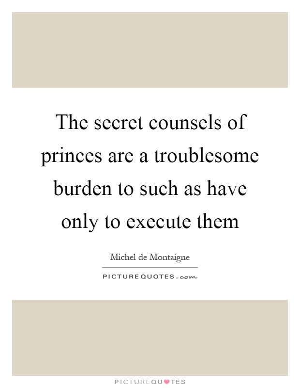 The secret counsels of princes are a troublesome burden to such as have only to execute them Picture Quote #1