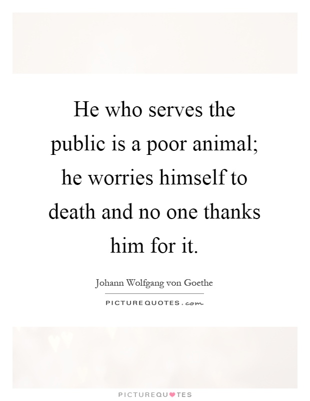 He who serves the public is a poor animal; he worries himself to death and no one thanks him for it Picture Quote #1