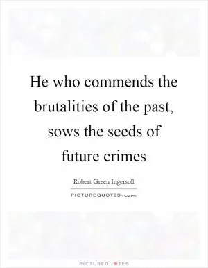 He who commends the brutalities of the past, sows the seeds of future crimes Picture Quote #1