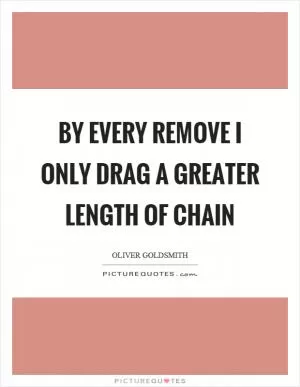 By every remove I only drag a greater length of chain Picture Quote #1