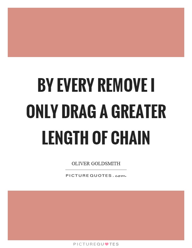 By every remove I only drag a greater length of chain Picture Quote #1