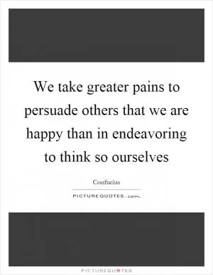 We take greater pains to persuade others that we are happy than in endeavoring to think so ourselves Picture Quote #1
