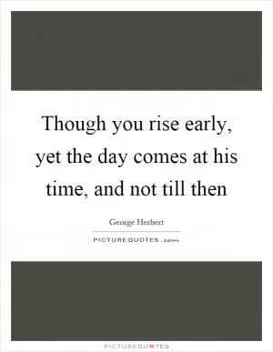 Though you rise early, yet the day comes at his time, and not till then Picture Quote #1