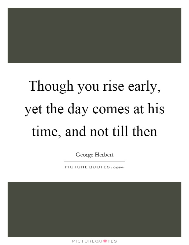 Though you rise early, yet the day comes at his time, and not till then Picture Quote #1