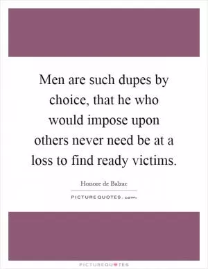 Men are such dupes by choice, that he who would impose upon others never need be at a loss to find ready victims Picture Quote #1