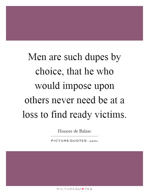Men are such dupes by choice, that he who would impose upon others never need be at a loss to find ready victims Picture Quote #1