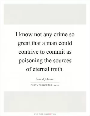 I know not any crime so great that a man could contrive to commit as poisoning the sources of eternal truth Picture Quote #1