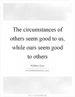 The circumstances of others seem good to us, while ours seem good to others Picture Quote #1