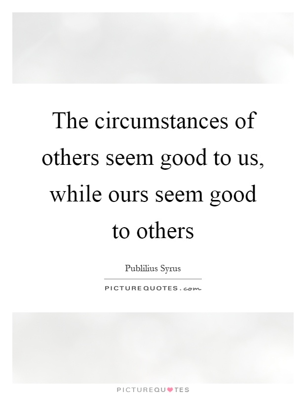 The circumstances of others seem good to us, while ours seem good to others Picture Quote #1