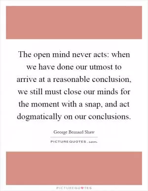 The open mind never acts: when we have done our utmost to arrive at a reasonable conclusion, we still must close our minds for the moment with a snap, and act dogmatically on our conclusions Picture Quote #1