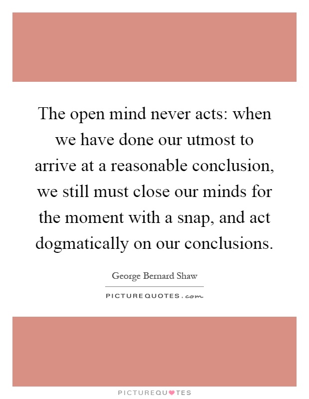 The open mind never acts: when we have done our utmost to arrive at a reasonable conclusion, we still must close our minds for the moment with a snap, and act dogmatically on our conclusions Picture Quote #1