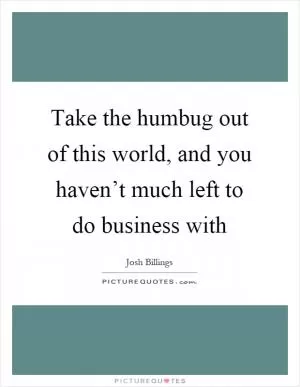 Take the humbug out of this world, and you haven’t much left to do business with Picture Quote #1