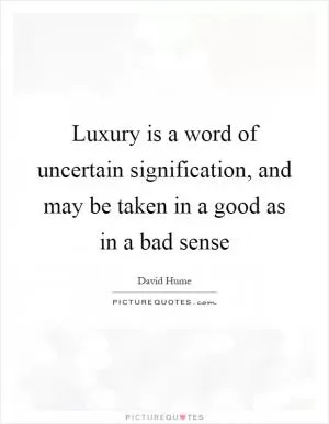 Luxury is a word of uncertain signification, and may be taken in a good as in a bad sense Picture Quote #1
