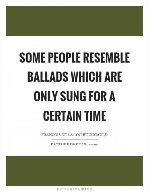 Some people resemble ballads which are only sung for a certain time Picture Quote #1