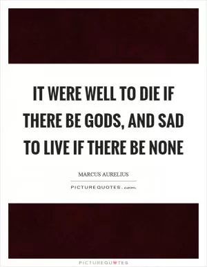 It were well to die if there be gods, and sad to live if there be none Picture Quote #1