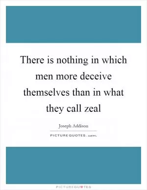 There is nothing in which men more deceive themselves than in what they call zeal Picture Quote #1