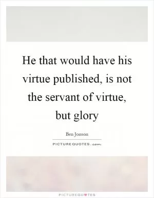 He that would have his virtue published, is not the servant of virtue, but glory Picture Quote #1