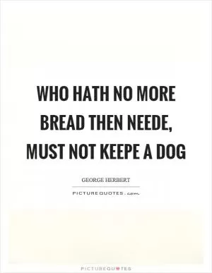 Who hath no more bread then neede, must not keepe a dog Picture Quote #1