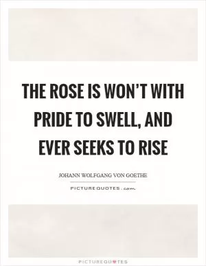 The rose is won’t with pride to swell, and ever seeks to rise Picture Quote #1
