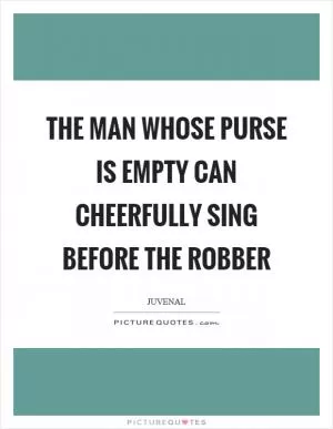 The man whose purse is empty can cheerfully sing before the robber Picture Quote #1