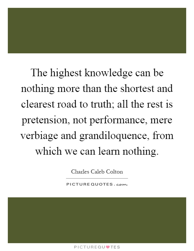 The highest knowledge can be nothing more than the shortest and clearest road to truth; all the rest is pretension, not performance, mere verbiage and grandiloquence, from which we can learn nothing Picture Quote #1